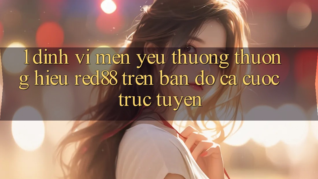1. Định vị mến yêu thương thương hiệu Red88 trên bản đồ cá cược trực tuyến 1. Định vị mến yêu thương thương hiệu Red88 trên bản đồ cá cược trực tuyến