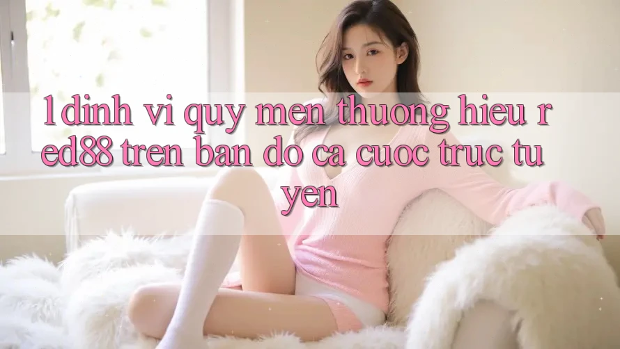 1. Định vị quý mến thương hiệu Red88 trên bản đồ cá cược trực tuyến 1. Định vị quý mến thương hiệu Red88 trên bản đồ cá cược trực tuyến
