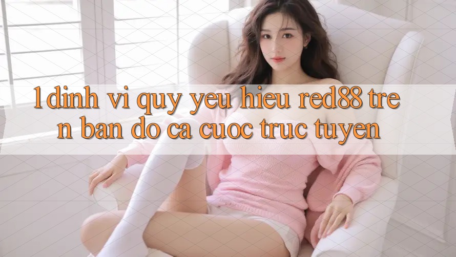 1. Định vị quý yêu hiệu Red88 trên bản đồ cá cược trực tuyến 1. Định vị quý yêu hiệu Red88 trên bản đồ cá cược trực tuyến