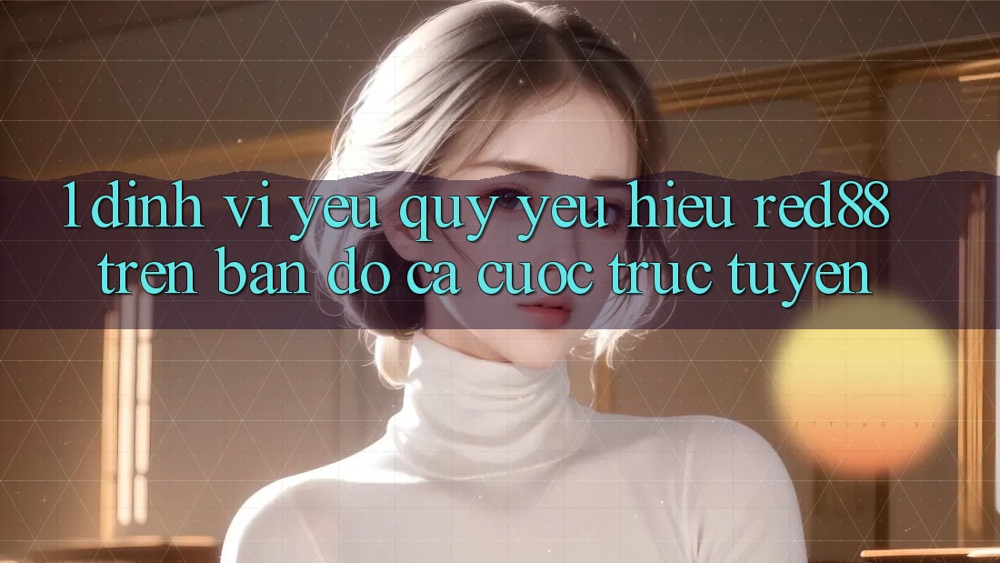 1. Định vị yêu quý yêu hiệu Red88 trên bản đồ cá cược trực tuyến 1. Định vị yêu quý yêu hiệu Red88 trên bản đồ cá cược trực tuyến