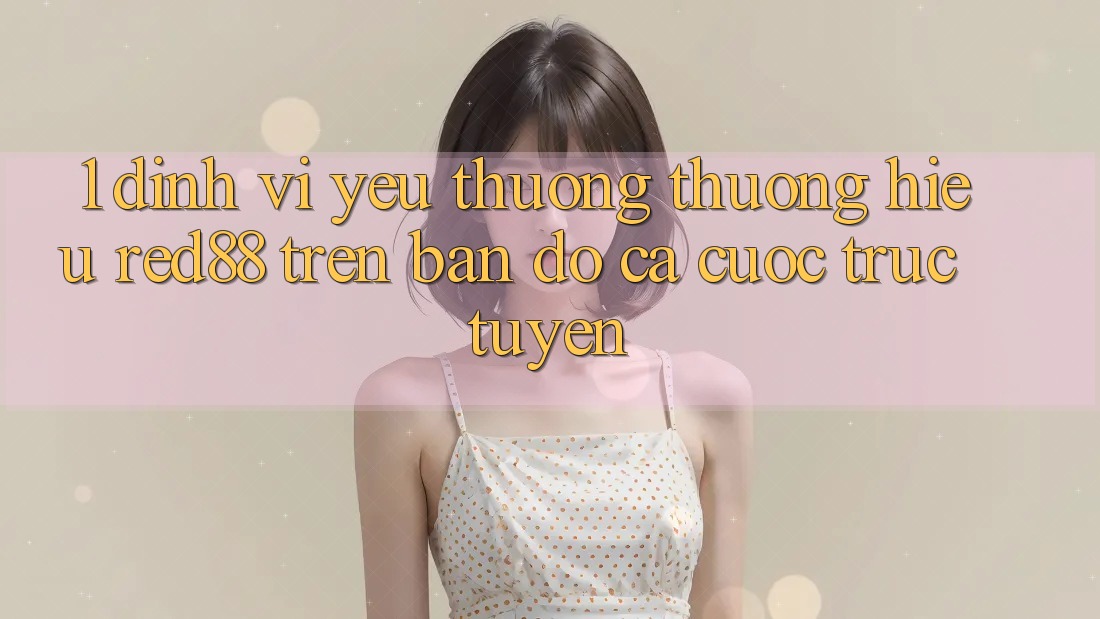 1. Định vị yêu thương thương hiệu Red88 trên bản đồ cá cược trực tuyến 1. Định vị yêu thương thương hiệu Red88 trên bản đồ cá cược trực tuyến