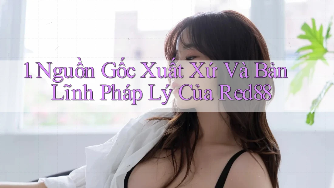 1. Nguồn Gốc Xuất Xứ Và Bản Lĩnh Pháp Lý Của Red88 1. Nguồn Gốc Xuất Xứ Và Bản Lĩnh Pháp Lý Của Red88