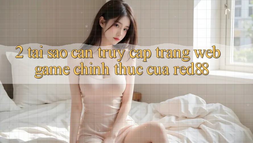 2. Tại sao cần truy cập Trang web Game Chính Thức của Red88? 2. Tại sao cần truy cập Trang web Game Chính Thức của Red88?