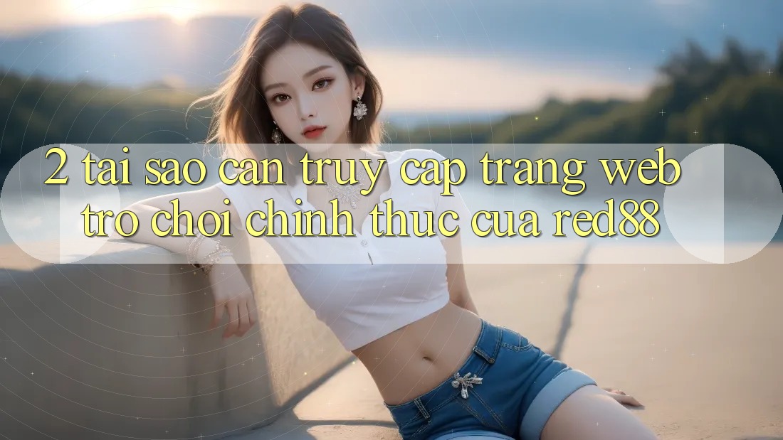 2. Tại sao cần truy cập Trang web Trò chơi Chính Thức của Red88?
