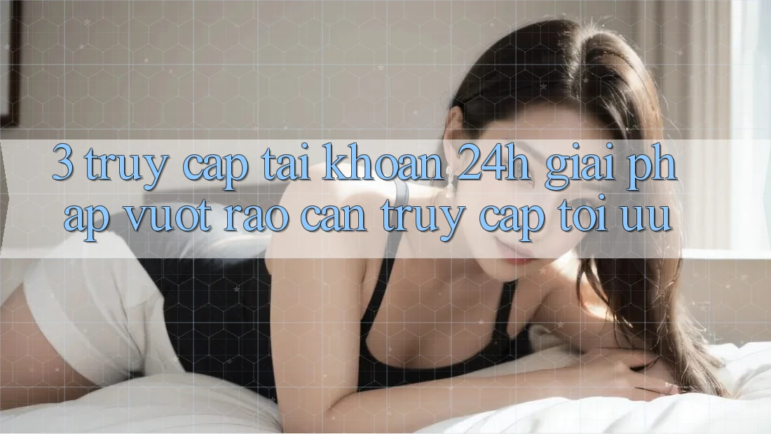 3. Truy cập tài khoản 24h - Giải pháp vượt rào cản truy cập tối ưu 3. Truy cập tài khoản 24h - Giải pháp vượt rào cản truy cập tối ưu