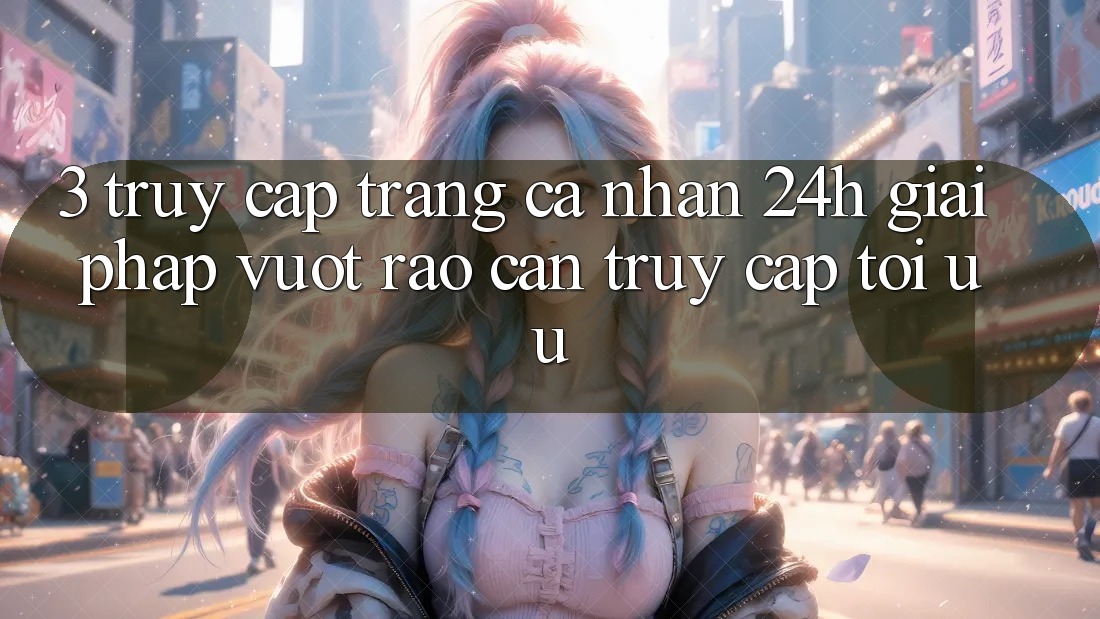 3. Truy cập trang cá nhân 24h - Giải pháp vượt rào cản truy cập tối ưu