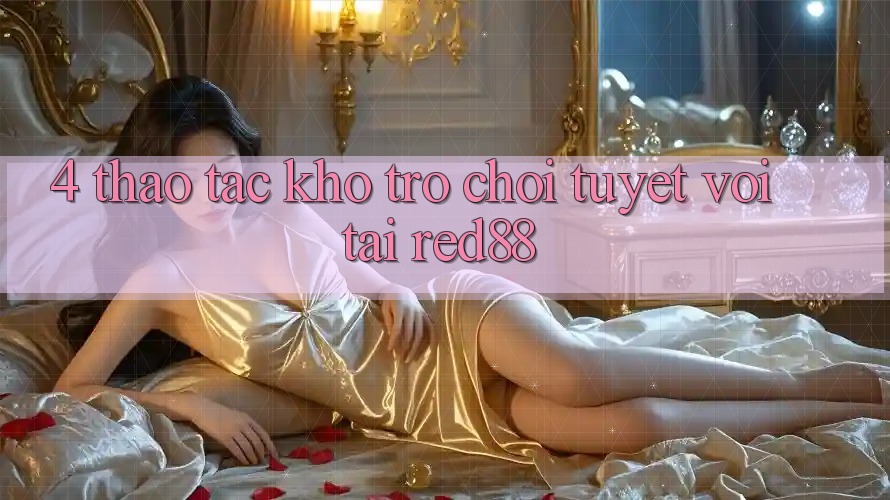 4. Thao tác kho trò chơi tuyệt vời tại Red88 4. Thao tác kho trò chơi tuyệt vời tại Red88