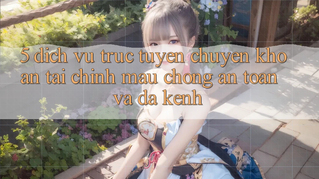 5. Dịch vụ trực tuyến chuyển khoản tài chính: Mau chóng, an toàn và đa kênh