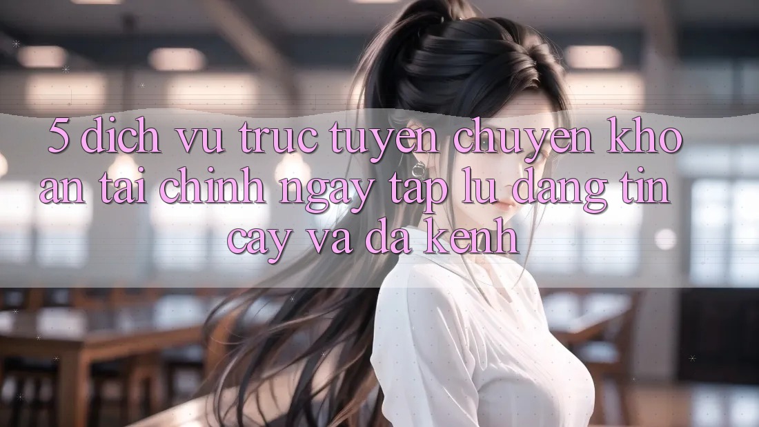 5. Dịch vụ trực tuyến chuyển khoản tài chính: Ngay tắp lự, đáng tin cậy và đa kênh