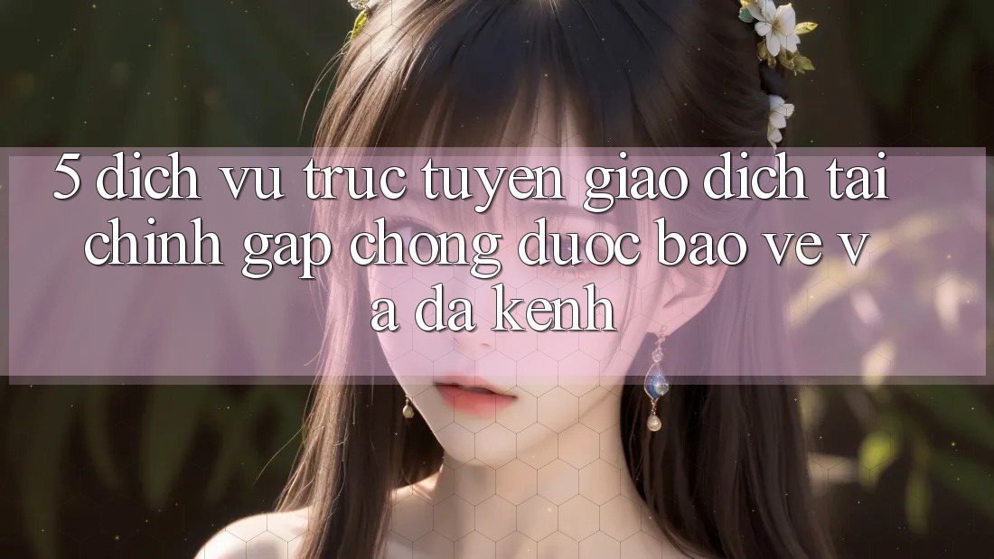 5. Dịch vụ trực tuyến giao dịch tài chính: Gấp chóng, được bảo vệ và đa kênh