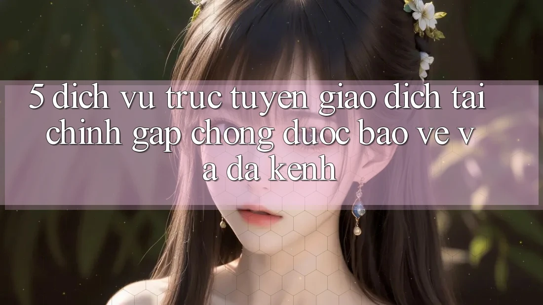 5. Dịch vụ trực tuyến giao dịch tài chính: Gấp chóng, được bảo vệ và đa kênh