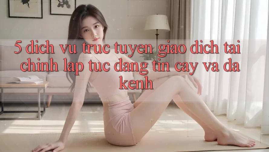 5. Dịch vụ trực tuyến giao dịch tài chính: Lập tức, đáng tin cậy và đa kênh 5. Dịch vụ trực tuyến giao dịch tài chính: Lập tức, đáng tin cậy và đa kênh