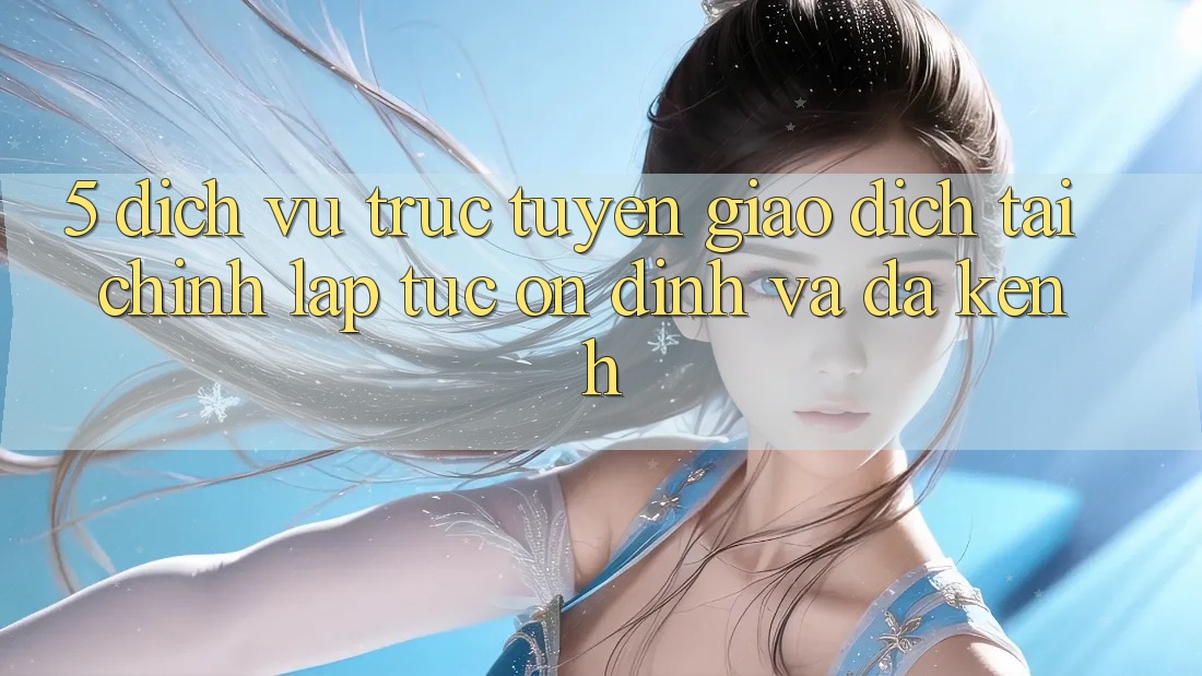 5. Dịch vụ trực tuyến giao dịch tài chính: Lập tức, ổn định và đa kênh