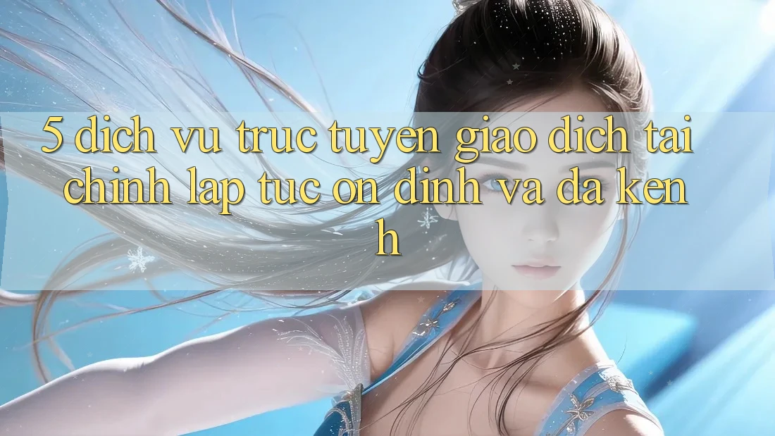 5. Dịch vụ trực tuyến giao dịch tài chính: Lập tức, ổn định và đa kênh