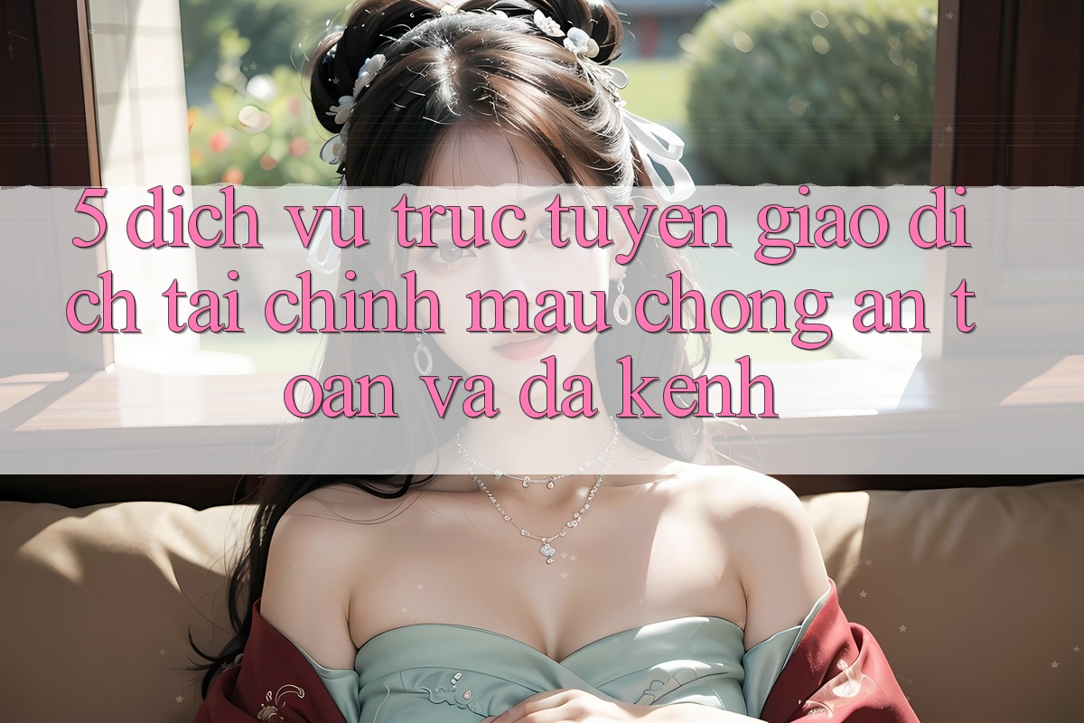5. Dịch vụ trực tuyến giao dịch tài chính: Mau chóng, an toàn và đa kênh