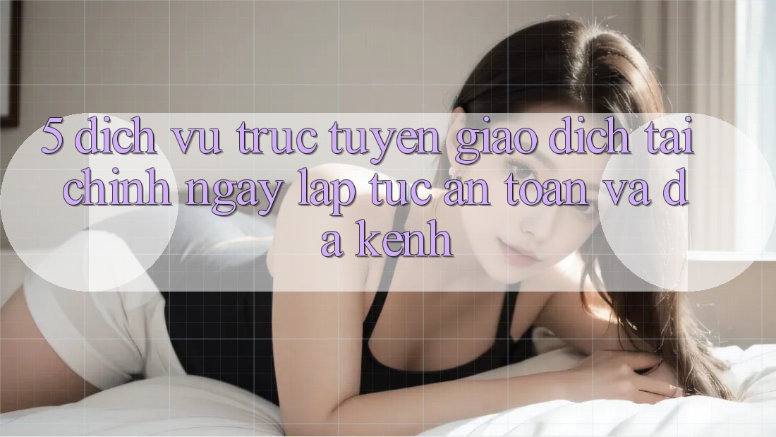 5. Dịch vụ trực tuyến giao dịch tài chính: Ngay lập tức, an toàn và đa kênh 5. Dịch vụ trực tuyến giao dịch tài chính: Ngay lập tức, an toàn và đa kênh