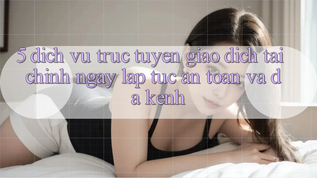 5. Dịch vụ trực tuyến giao dịch tài chính: Ngay lập tức, an toàn và đa kênh 5. Dịch vụ trực tuyến giao dịch tài chính: Ngay lập tức, an toàn và đa kênh
