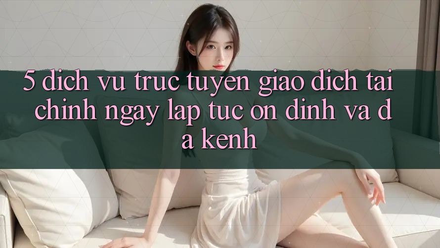 5. Dịch vụ trực tuyến giao dịch tài chính: Ngay lập tức, ổn định và đa kênh 5. Dịch vụ trực tuyến giao dịch tài chính: Ngay lập tức, ổn định và đa kênh