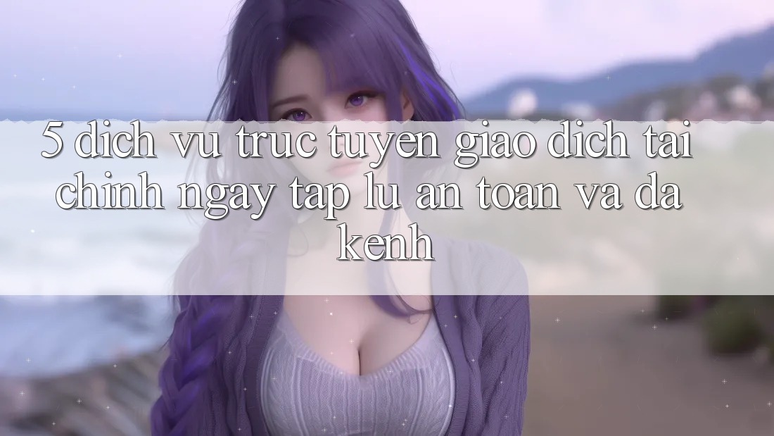5. Dịch vụ trực tuyến giao dịch tài chính: Ngay tắp lự, an toàn và đa kênh 5. Dịch vụ trực tuyến giao dịch tài chính: Ngay tắp lự, an toàn và đa kênh
