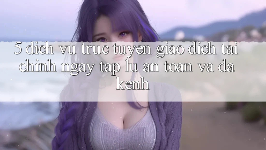 5. Dịch vụ trực tuyến giao dịch tài chính: Ngay tắp lự, an toàn và đa kênh 5. Dịch vụ trực tuyến giao dịch tài chính: Ngay tắp lự, an toàn và đa kênh