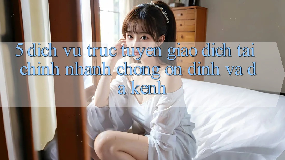 5. Dịch vụ trực tuyến giao dịch tài chính: Nhanh chóng, ổn định và đa kênh