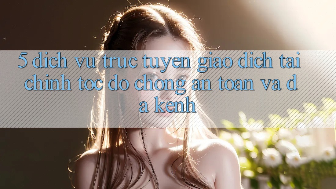 5. Dịch vụ trực tuyến giao dịch tài chính: Tốc độ chóng, an toàn và đa kênh