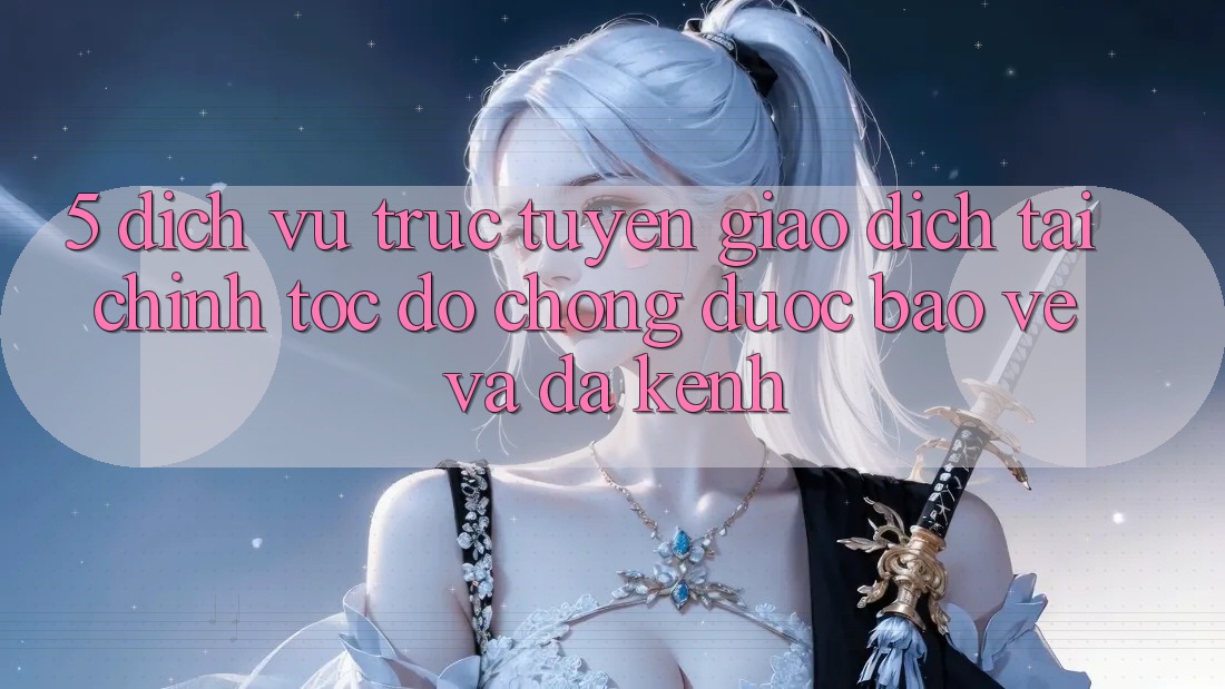 5. Dịch vụ trực tuyến giao dịch tài chính: Tốc độ chóng, được bảo vệ và đa kênh