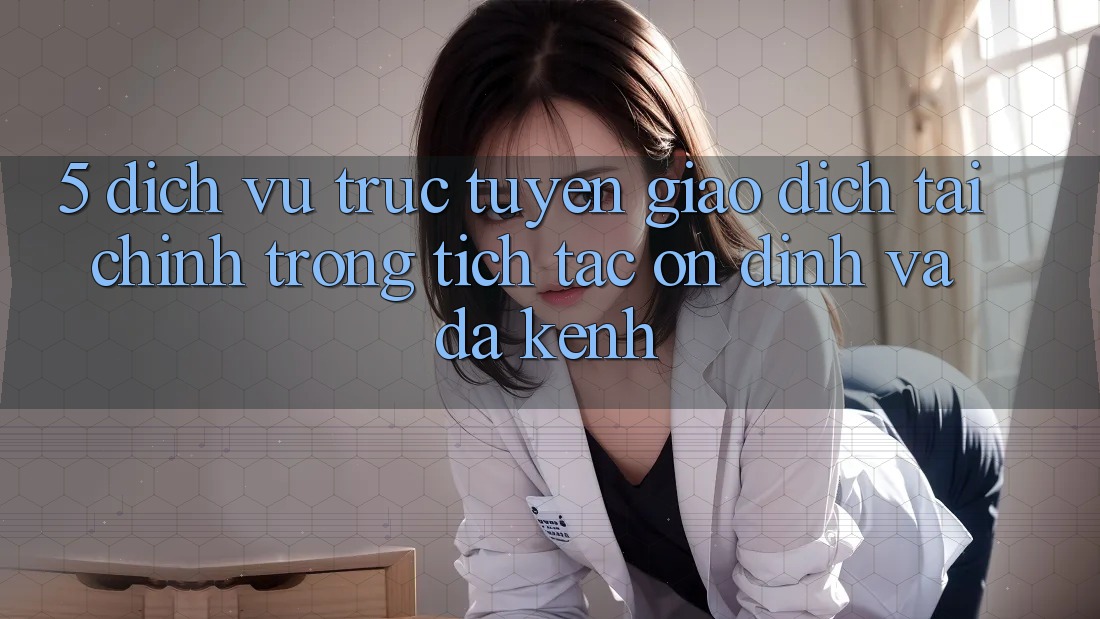 5. Dịch vụ trực tuyến giao dịch tài chính: Trong tích tắc, ổn định và đa kênh