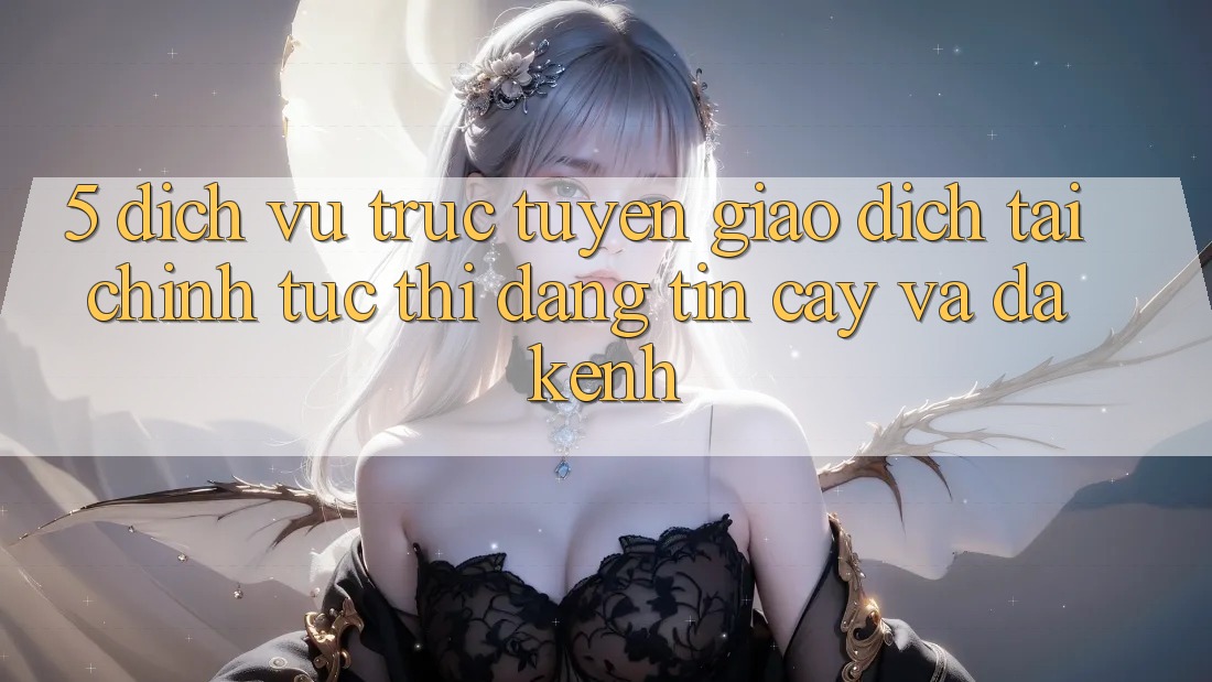 5. Dịch vụ trực tuyến giao dịch tài chính: Tức thì, đáng tin cậy và đa kênh