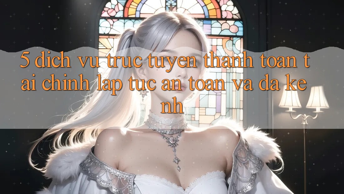 5. Dịch vụ trực tuyến thanh toán tài chính: Lập tức, an toàn và đa kênh 5. Dịch vụ trực tuyến thanh toán tài chính: Lập tức, an toàn và đa kênh