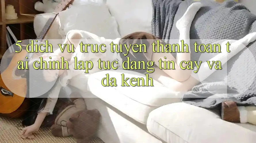 5. Dịch vụ trực tuyến thanh toán tài chính: Lập tức, đáng tin cậy và đa kênh