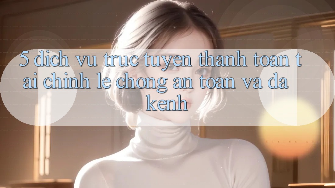 5. Dịch vụ trực tuyến thanh toán tài chính: Lẹ chóng, an toàn và đa kênh 5. Dịch vụ trực tuyến thanh toán tài chính: Lẹ chóng, an toàn và đa kênh