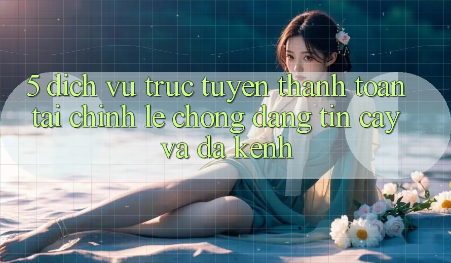 5. Dịch vụ trực tuyến thanh toán tài chính: Lẹ chóng, đáng tin cậy và đa kênh 5. Dịch vụ trực tuyến thanh toán tài chính: Lẹ chóng, đáng tin cậy và đa kênh