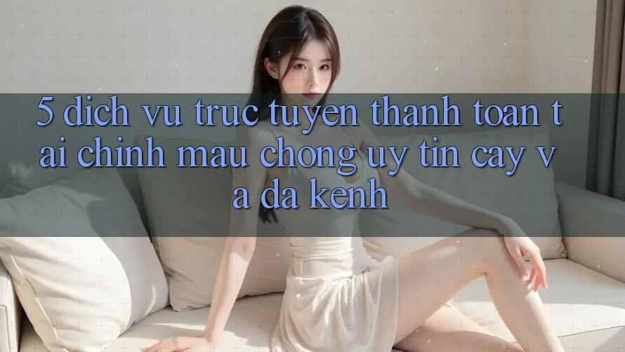 5. Dịch vụ trực tuyến thanh toán tài chính: Mau chóng, uy tín cậy và đa kênh 5. Dịch vụ trực tuyến thanh toán tài chính: Mau chóng, uy tín cậy và đa kênh