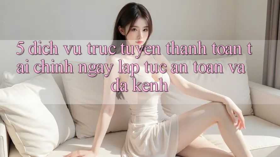 5. Dịch vụ trực tuyến thanh toán tài chính: Ngay lập tức, an toàn và đa kênh