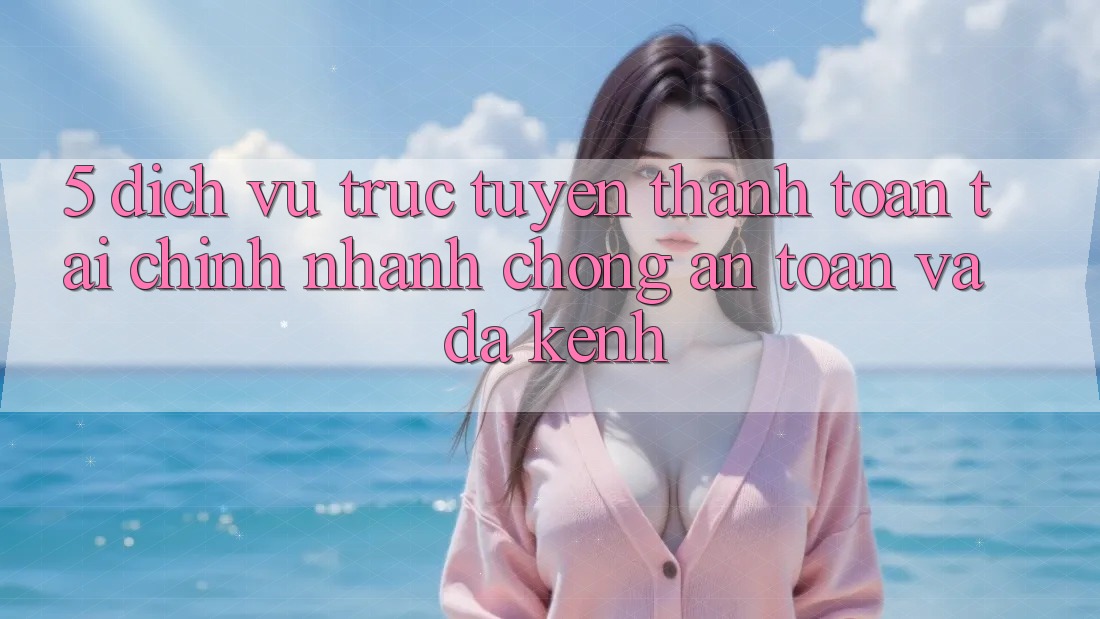 5. Dịch vụ trực tuyến thanh toán tài chính: Nhanh chóng, an toàn và đa kênh