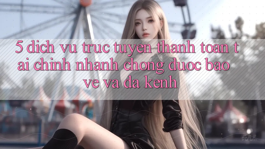 5. Dịch vụ trực tuyến thanh toán tài chính: Nhanh chóng, được bảo vệ và đa kênh