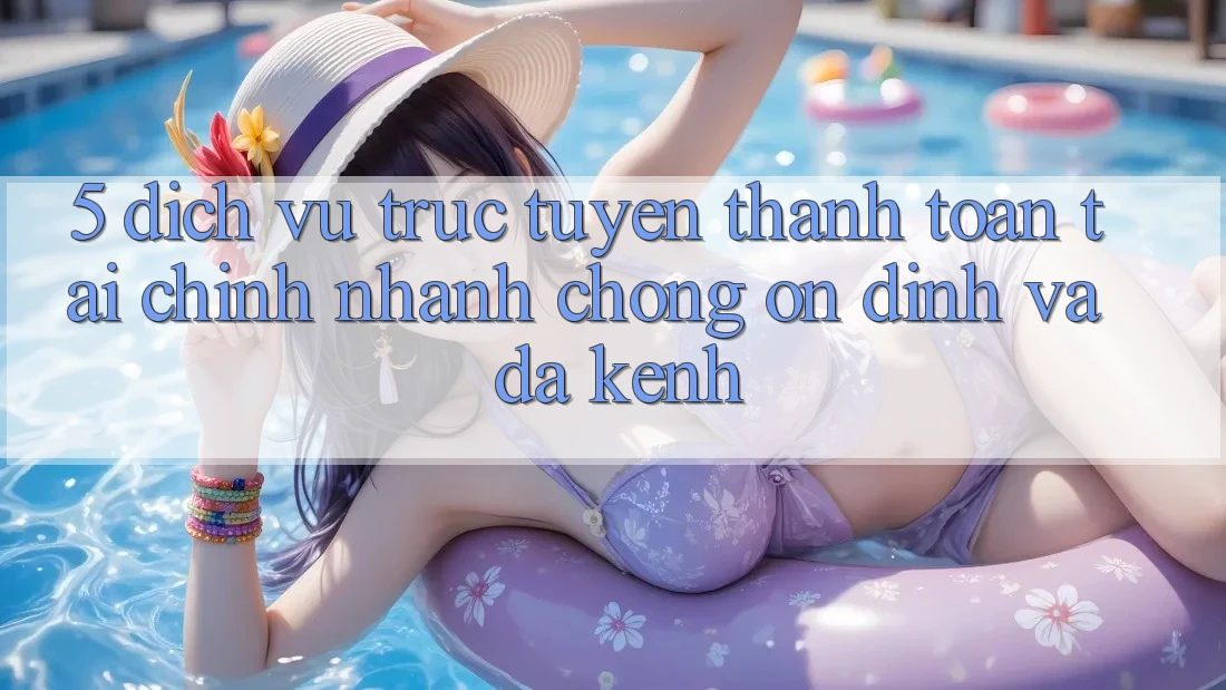 5. Dịch vụ trực tuyến thanh toán tài chính: Nhanh chóng, ổn định và đa kênh