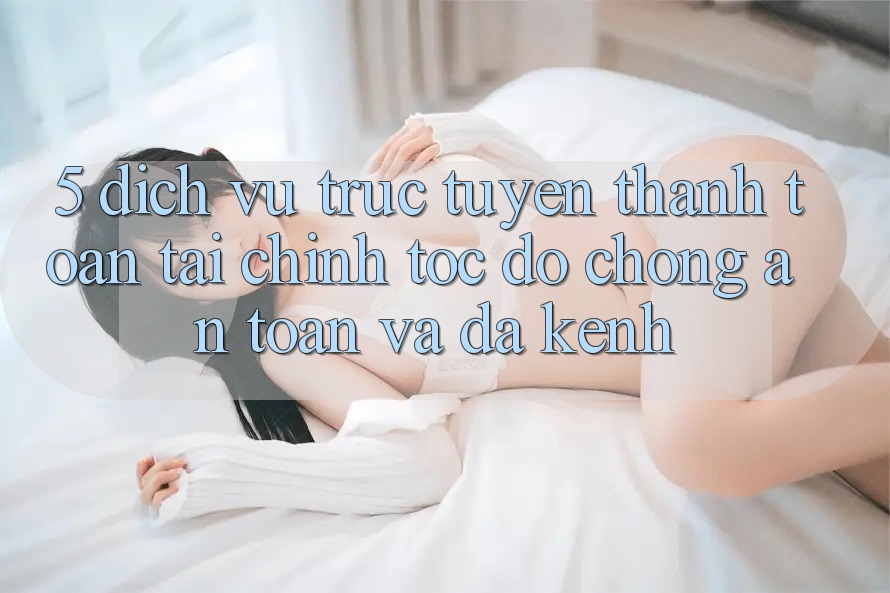 5. Dịch vụ trực tuyến thanh toán tài chính: Tốc độ chóng, an toàn và đa kênh