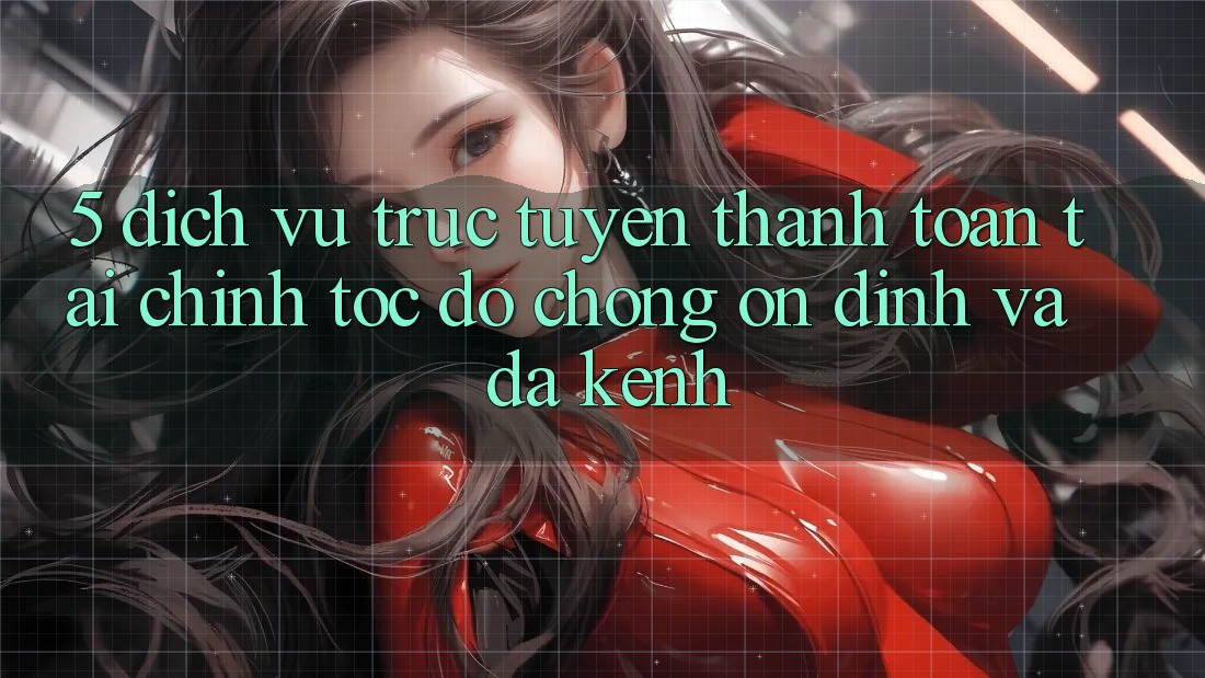 5. Dịch vụ trực tuyến thanh toán tài chính: Tốc độ chóng, ổn định và đa kênh 5. Dịch vụ trực tuyến thanh toán tài chính: Tốc độ chóng, ổn định và đa kênh