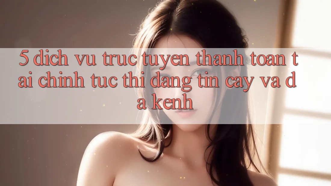 5. Dịch vụ trực tuyến thanh toán tài chính: Tức thì, đáng tin cậy và đa kênh