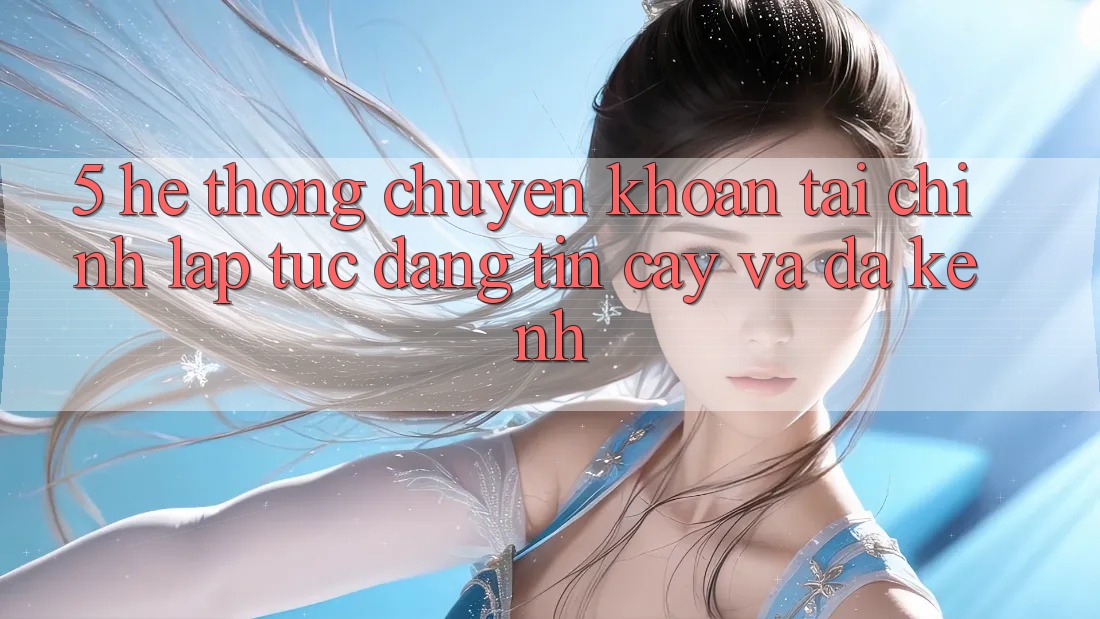 5. Hệ thống chuyển khoản tài chính: Lập tức, đáng tin cậy và đa kênh