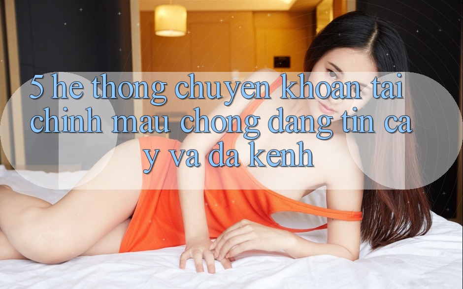 5. Hệ thống chuyển khoản tài chính: Mau chóng, đáng tin cậy và đa kênh