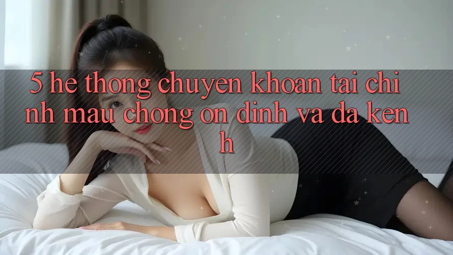 5. Hệ thống chuyển khoản tài chính: Mau chóng, ổn định và đa kênh