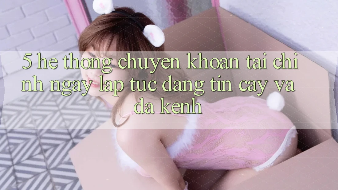 5. Hệ thống chuyển khoản tài chính: Ngay lập tức, đáng tin cậy và đa kênh