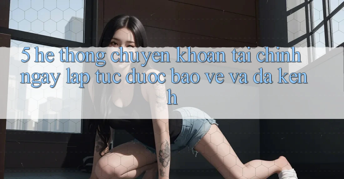 5. Hệ thống chuyển khoản tài chính: Ngay lập tức, được bảo vệ và đa kênh 5. Hệ thống chuyển khoản tài chính: Ngay lập tức, được bảo vệ và đa kênh