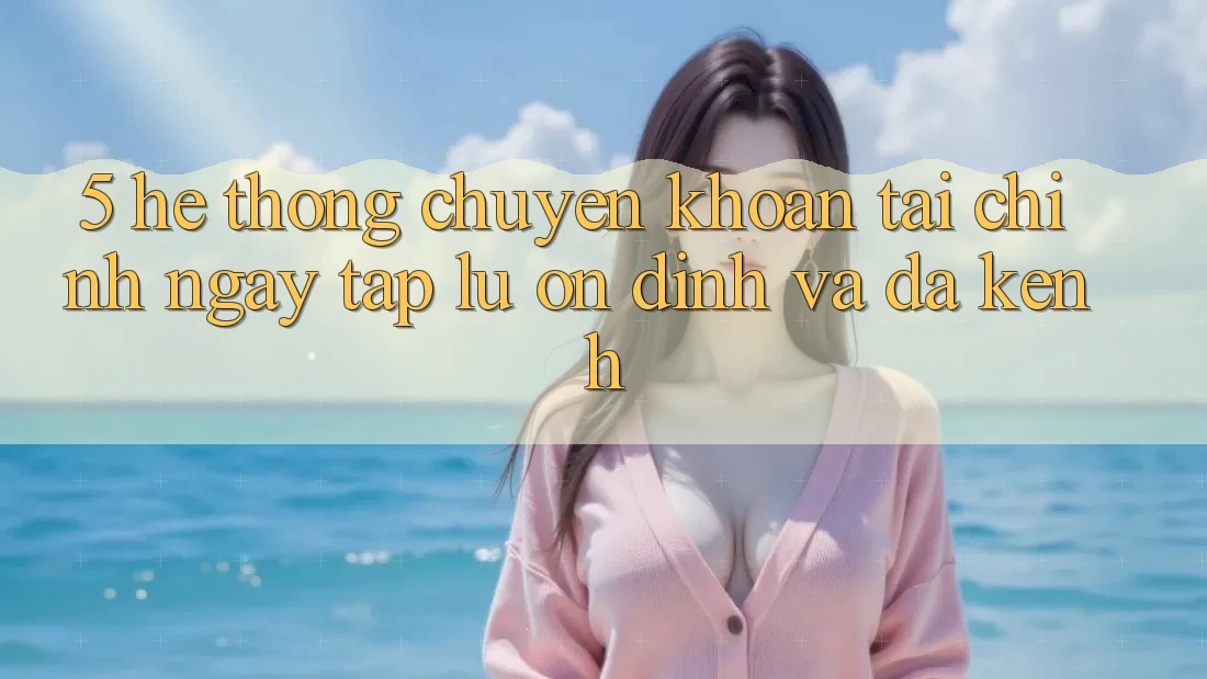 5. Hệ thống chuyển khoản tài chính: Ngay tắp lự, ổn định và đa kênh