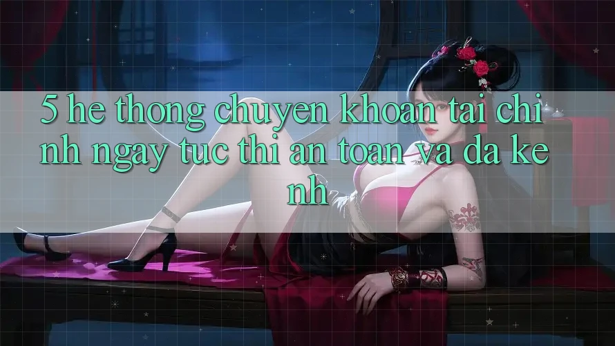 5. Hệ thống chuyển khoản tài chính: Ngay tức thì, an toàn và đa kênh 5. Hệ thống chuyển khoản tài chính: Ngay tức thì, an toàn và đa kênh