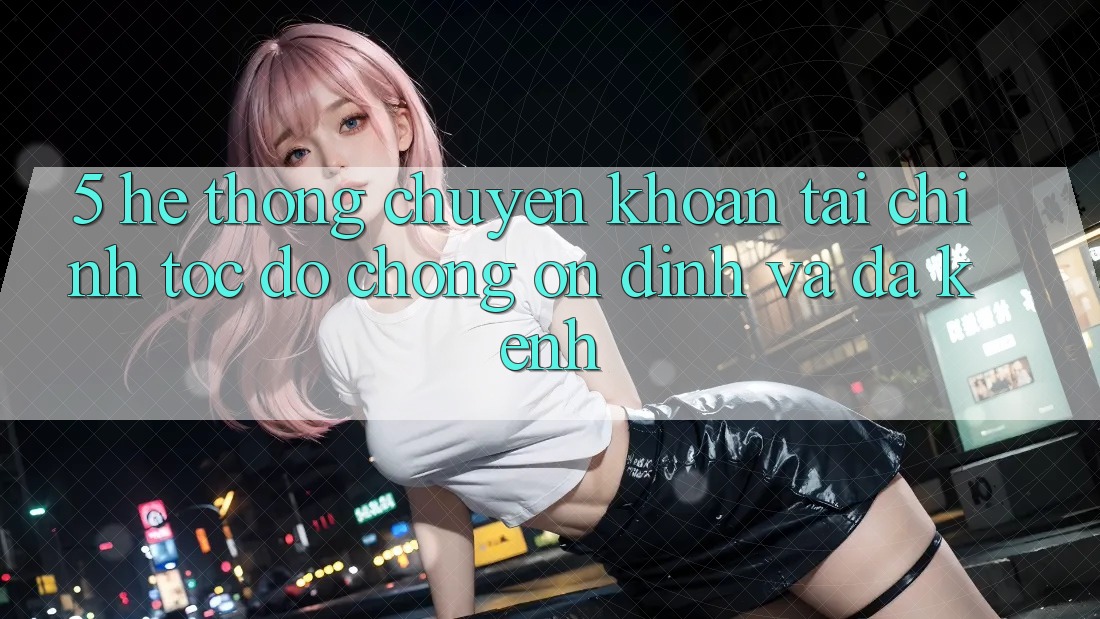 5. Hệ thống chuyển khoản tài chính: Tốc độ chóng, ổn định và đa kênh 5. Hệ thống chuyển khoản tài chính: Tốc độ chóng, ổn định và đa kênh