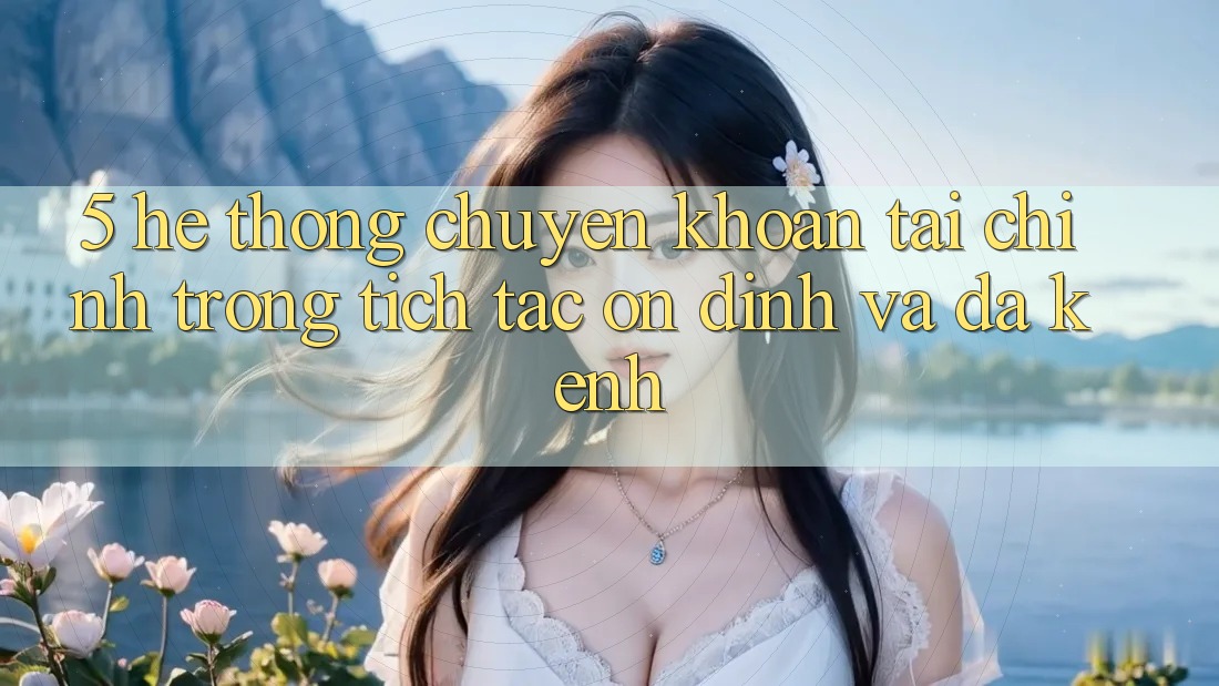 5. Hệ thống chuyển khoản tài chính: Trong tích tắc, ổn định và đa kênh 5. Hệ thống chuyển khoản tài chính: Trong tích tắc, ổn định và đa kênh